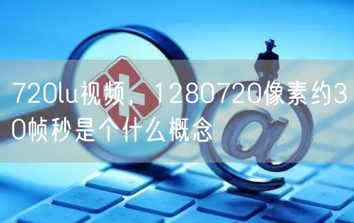 720lu视频,1280720像素约30帧秒是个什么概念