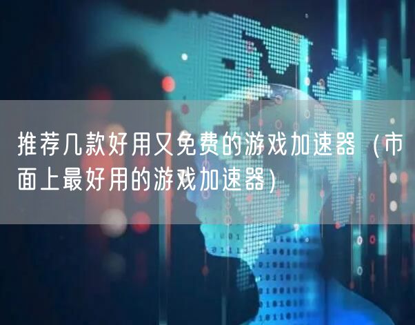 推荐几款好用又免费的游戏加速器（市面上最好用的游戏加速器）