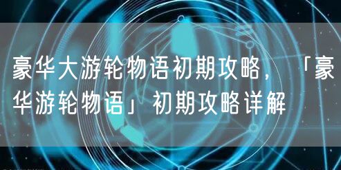 豪华大游轮物语初期攻略，「豪华游轮物语」初期攻略详解