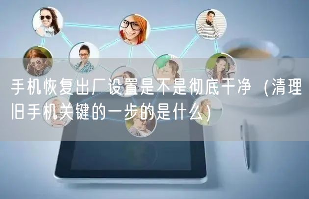 手机恢复出厂设置是不是彻底干净（清理旧手机关键的一步的是什么）