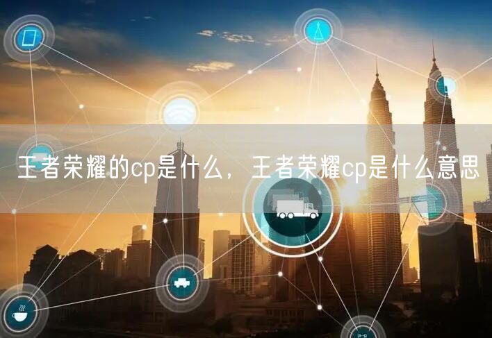 王者荣耀的cp是什么，王者荣耀cp是什么意思