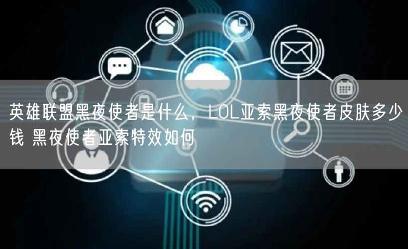 英雄联盟黑夜使者是什么，LOL亚索黑夜使者皮肤多少钱 黑夜使者亚索特效如何