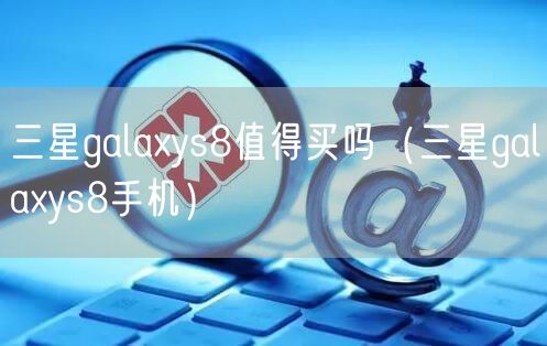 三星galaxys8值得买吗(三星galaxys8手机)