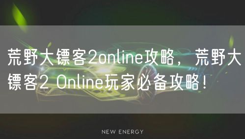荒野大镖客2online攻略，荒野大镖客2 Online玩家必备攻略！