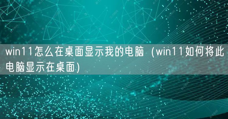 win11怎么在桌面显示我的电脑(win11如何将此电脑显示在桌面)