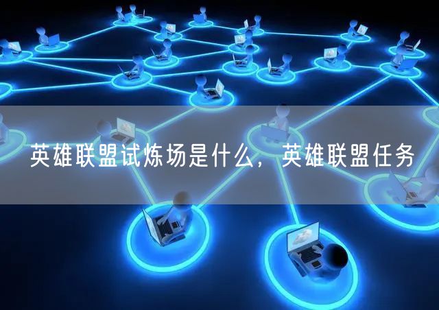 英雄联盟试炼场是什么，英雄联盟任务