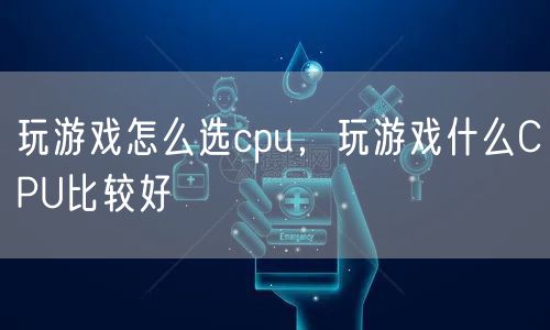 玩游戏怎么选cpu,玩游戏什么CPU比较好