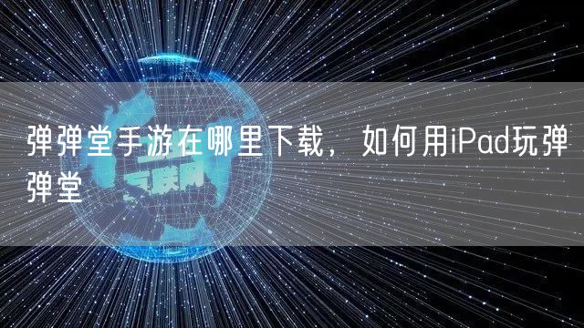 弹弹堂手游在哪里下载,如何用iPad玩弹弹堂
