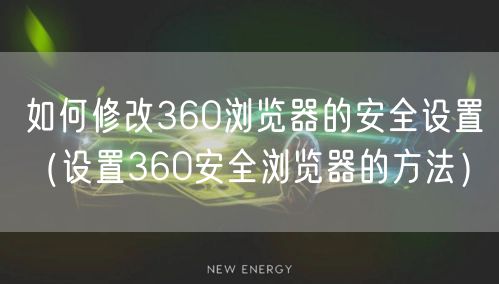 如何修改360浏览器的安全设置(设置360安全浏览器的方法)