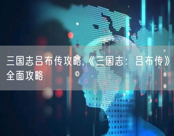 三国志吕布传攻略,《三国志：吕布传》全面攻略
