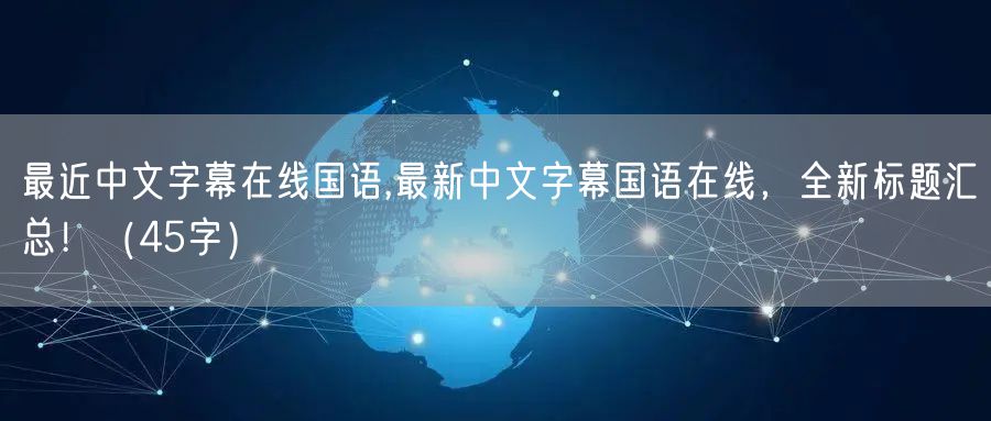 最近中文字幕在线国语,最新中文字幕国语在线，全新标题汇总！（45字）