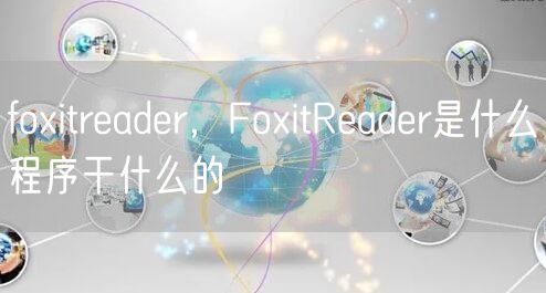 foxitreader，FoxitReader是什么程序干什么的