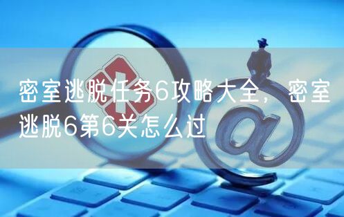 密室逃脱任务6攻略大全,密室逃脱6第6关怎么过