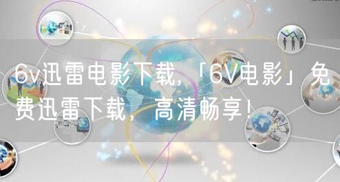 6v迅雷电影下载,「6V电影」免费迅雷下载，高清畅享！