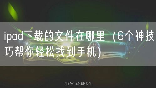 ipad下载的文件在哪里(6个神技巧帮你轻松找到手机)