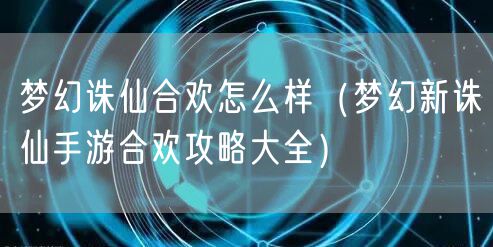 梦幻诛仙合欢怎么样（梦幻新诛仙手游合欢攻略大全）