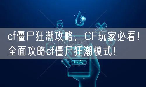 cf僵尸狂潮攻略,CF玩家必看!全面攻略cf僵尸狂潮模式!