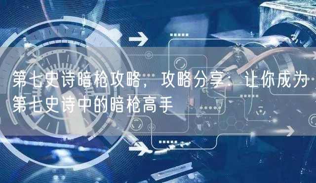 第七史诗暗枪攻略，攻略分享：让你成为第七史诗中的暗枪高手