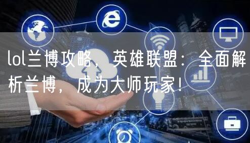 lol兰博攻略，英雄联盟：全面解析兰博，成为大师玩家！