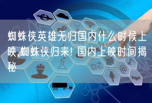 蜘蛛侠英雄无归国内什么时候上映,蜘蛛侠归来! 国内上映时间揭秘