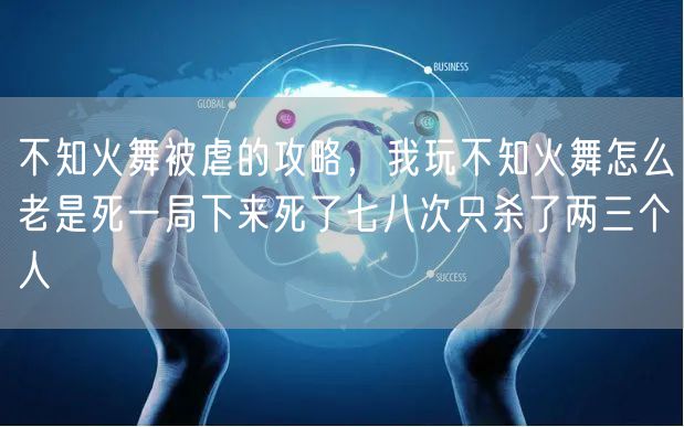 不知火舞被虐的攻略，我玩不知火舞怎么老是死一局下来死了七八次只杀了两三个人