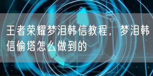 王者荣耀梦泪韩信教程,梦泪韩信偷塔怎么做到的