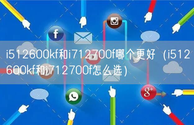 i512600kf和i712700f哪个更好(i512600kf和i712700f怎么选)
