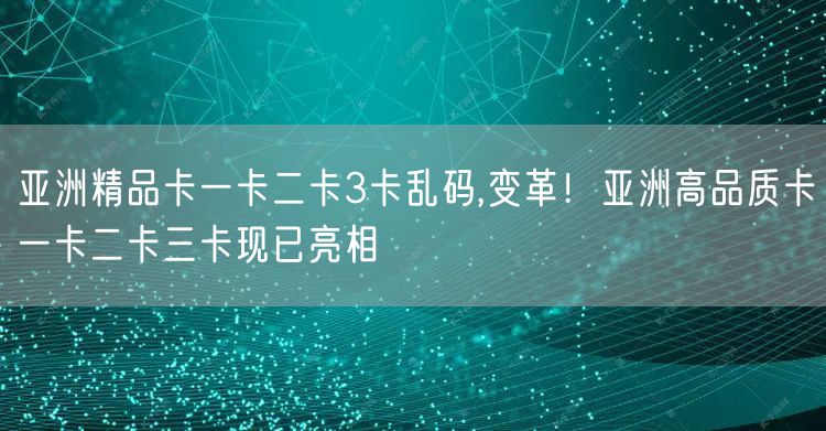 亚洲精品卡一卡二卡3卡乱码,变革！亚洲高品质卡一卡二卡三卡现已亮相