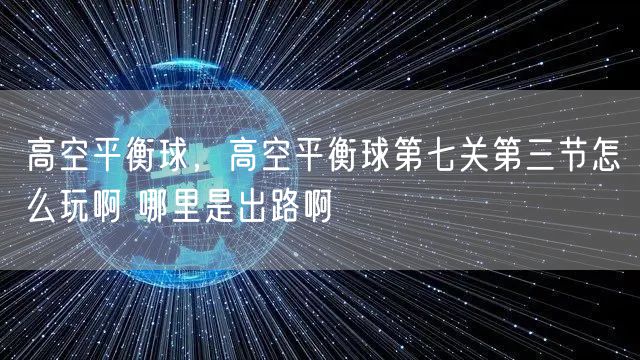 高空平衡球,高空平衡球第七关第三节怎么玩啊 哪里是出路啊