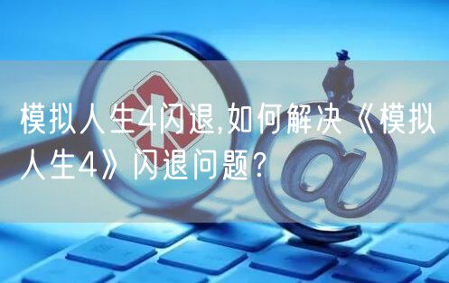 模拟人生4闪退,如何解决《模拟人生4》闪退问题?