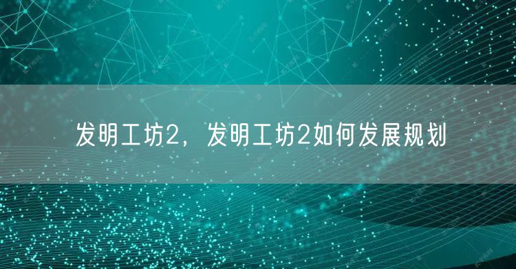 发明工坊2,发明工坊2如何发展规划