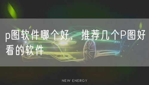 p图软件哪个好，推荐几个P图好看的软件