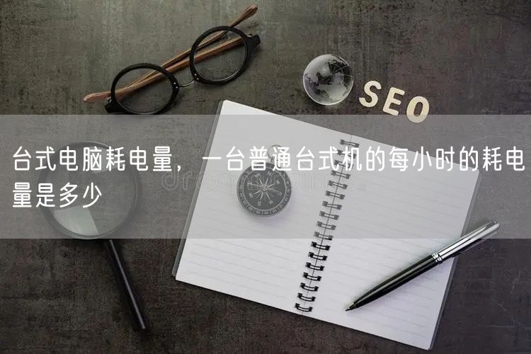 台式电脑耗电量,一台普通台式机的每小时的耗电量是多少