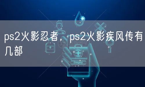 ps2火影忍者，ps2火影疾风传有几部