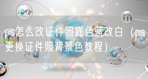 ps怎么改证件照底色蓝改白(ps更换证件照背景色教程)