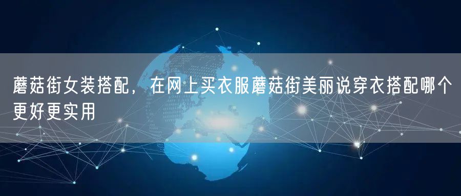 蘑菇街女装搭配，在网上买衣服蘑菇街美丽说穿衣搭配哪个更好更实用
