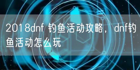 2018dnf 钓鱼活动攻略,dnf钓鱼活动怎么玩