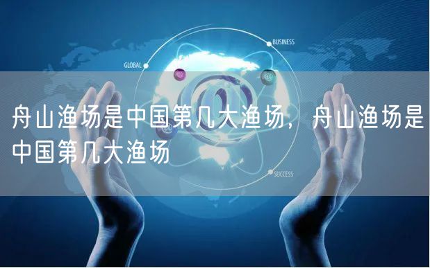 舟山渔场是中国第几大渔场,舟山渔场是中国第几大渔场