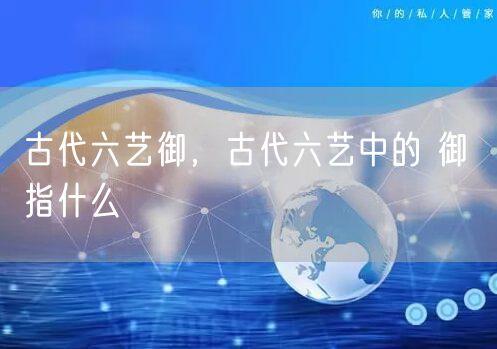古代六艺御,古代六艺中的 御 指什么