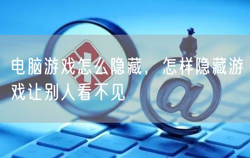电脑游戏怎么隐藏,怎样隐藏游戏让别人看不见