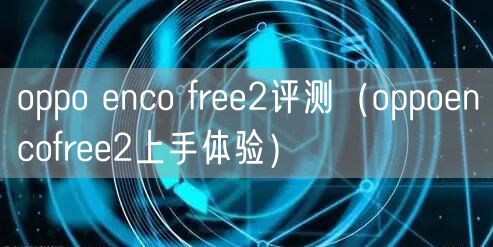 oppo enco free2评测（oppoencofree2上手体验）
