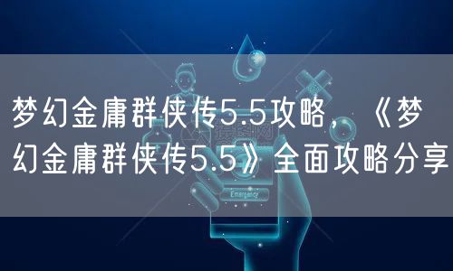 梦幻金庸群侠传5.5攻略，《梦幻金庸群侠传5.5》全面攻略分享