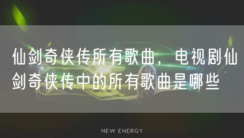 仙剑奇侠传所有歌曲,电视剧仙剑奇侠传中的所有歌曲是哪些