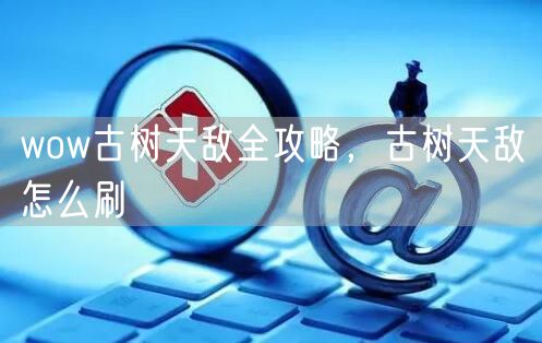 wow古树天敌全攻略，古树天敌怎么刷