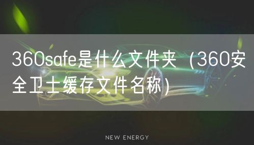 360safe是什么文件夹（360安全卫士缓存文件名称）