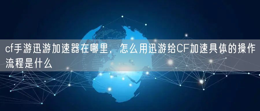 cf手游迅游加速器在哪里，怎么用迅游给CF加速具体的操作流程是什么