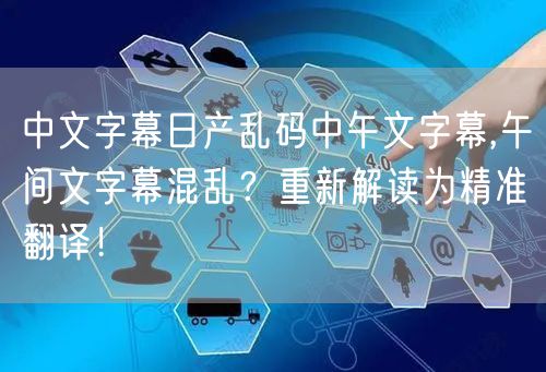 中文字幕日产乱码中午文字幕,午间文字幕混乱？重新解读为精准翻译！