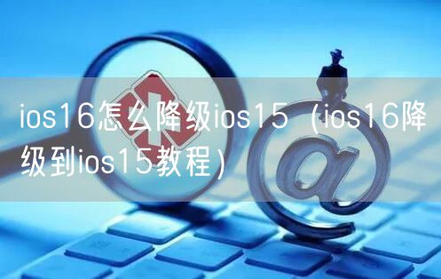 ios16怎么降级ios15（ios16降级到ios15教程）