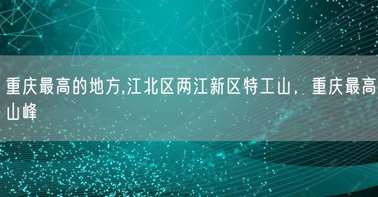 重庆最高的地方,江北区两江新区特工山，重庆最高山峰