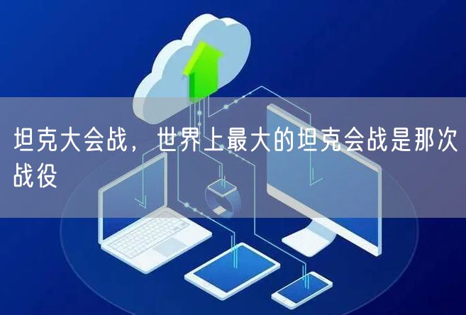 坦克大会战,世界上最大的坦克会战是那次战役